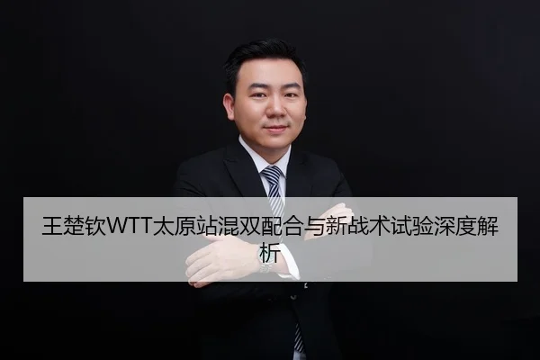 王楚钦WTT太原站混双配合与新战术试验深度解析