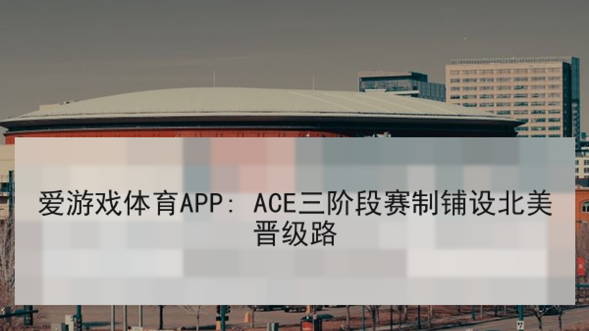 爱游戏体育APP: ACE三阶段赛制铺设北美晋级路