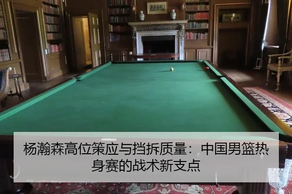 杨瀚森高位策应与挡拆质量：中国男篮热身赛的战术新支点