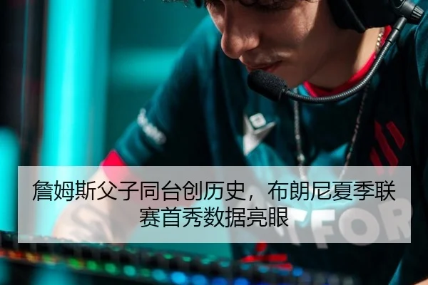 詹姆斯父子同台创历史，布朗尼夏季联赛首秀数据亮眼