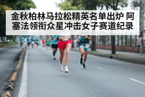 金秋柏林马拉松精英名单出炉 阿塞法领衔众星冲击女子赛道纪录