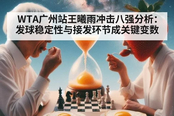 WTA广州站王曦雨冲击八强分析：发球稳定性与接发环节成关键变数