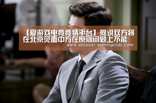 【爱游戏电竞竞猜平台】据说双方将在北京见面中方在原则问题上不能让步(图2) 爱游戏电竞APP